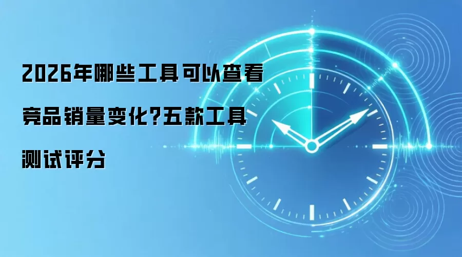 2026年哪些工具可以查看竞品销量变化?五款工具测试评分
