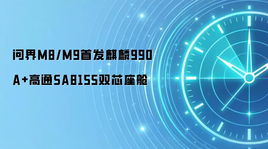 问界M8/M9首发麒麟990A+高通SA8155双芯座舱