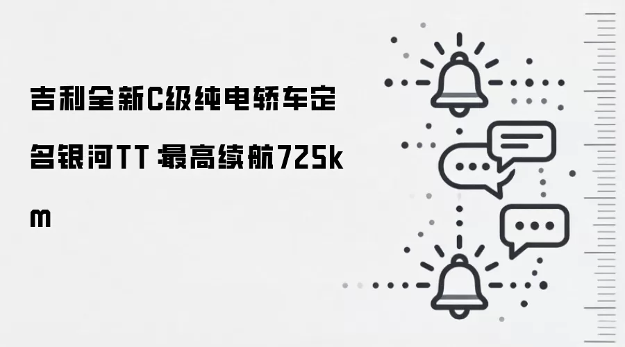 吉利全新C级纯电轿车定名银河TT:最高续航725km