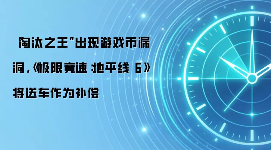 “淘汰之王”出现游戏币漏洞,《极限竞速:地平线6》将送车作为补偿