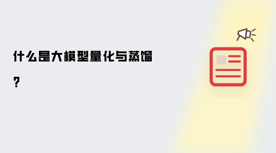 什么是大模型量化与蒸馏?