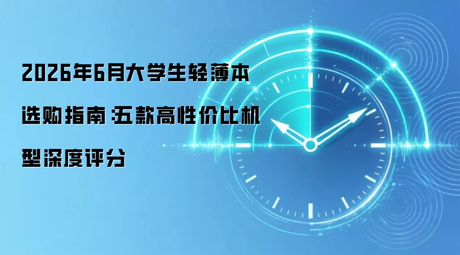 2026年6月大学生轻薄本选购指南:五款高性价比机型深度评分