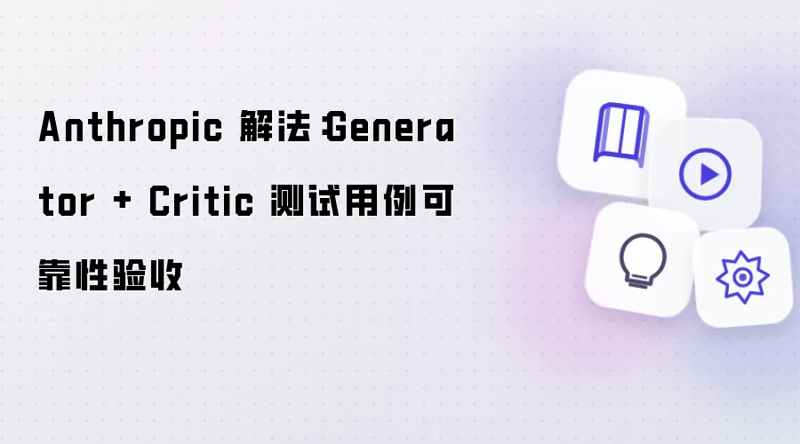Anthropic 解法:Generator + Critic 测试用例可靠性验收