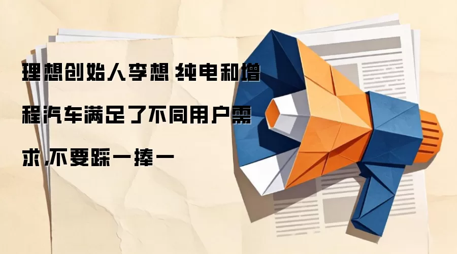 理想创始人李想:纯电和增程汽车满足了不同用户需求,不要踩一捧一