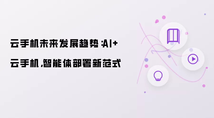 云手机未来发展趋势:AI+云手机,智能体部署新范式