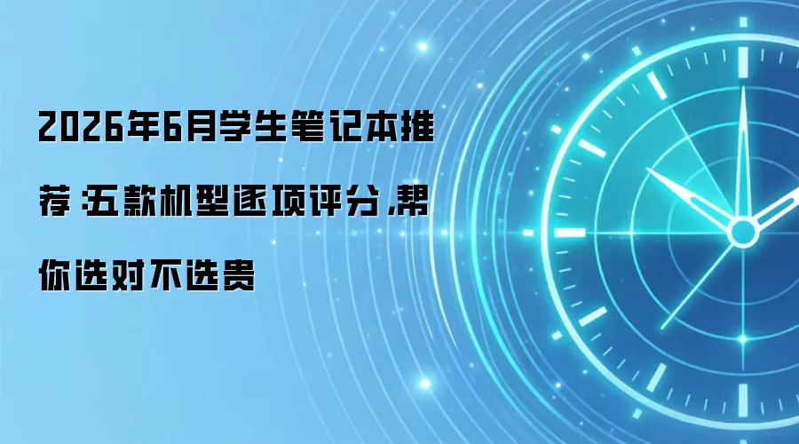2026年6月学生笔记本推荐:五款机型逐项评分,帮你选对不选贵