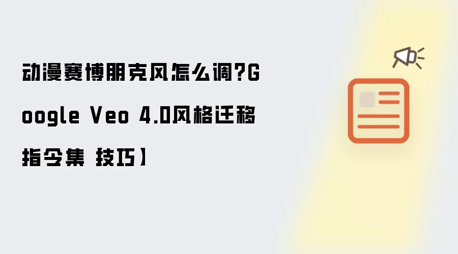 动漫赛博朋克风怎么调？Google Veo 4.0风格迁移指令集【技巧】
