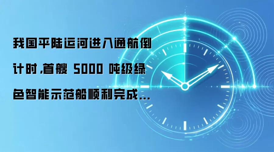 我国平陆运河进入通航倒计时,首艘 5000 吨级绿色智能示范船顺利完成试航
