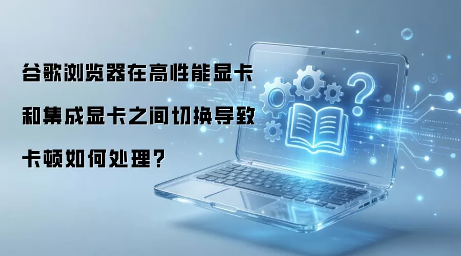 谷歌浏览器在高性能显卡和集成显卡之间切换导致卡顿如何处理?