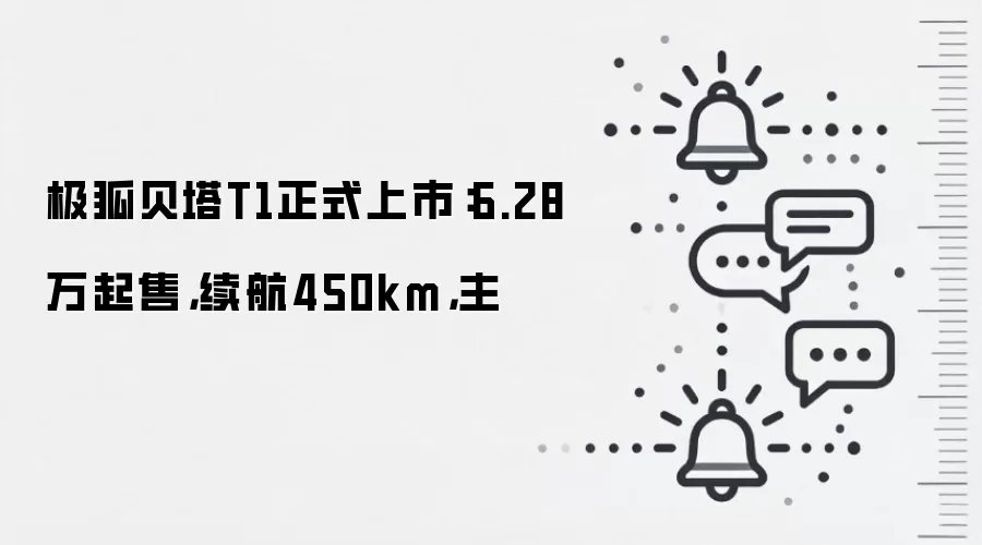 极狐贝塔T1正式上市:6.28万起售,续航450km,主