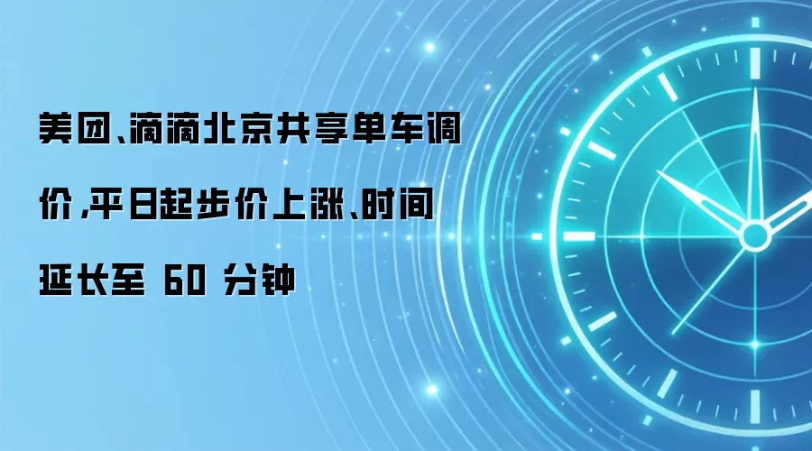 美团、滴滴北京共享单车调价,平日起步价上涨、时间延长至 60 分钟