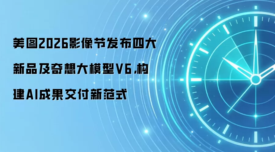 美图2026影像节发布四大新品及奇想大模型V6,构建AI成果交付新范式
