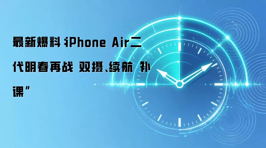 最新爆料:iPhone Air二代明春再战 双摄、续航“补课”