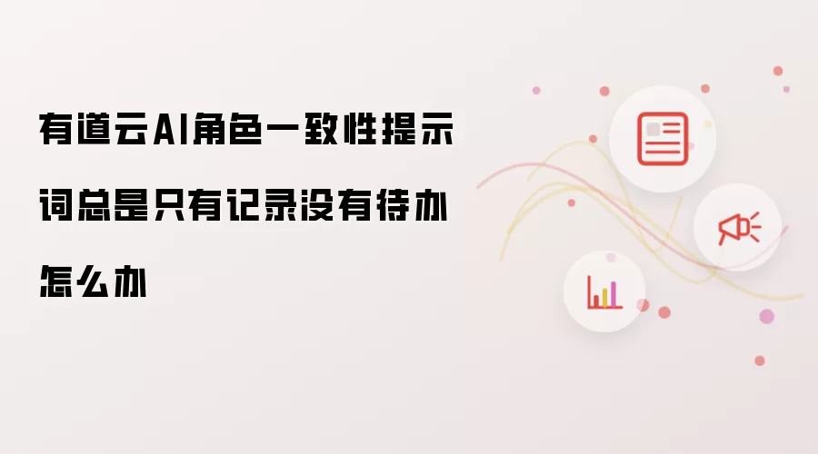 有道云AI角色一致性提示词总是只有记录没有待办怎么办