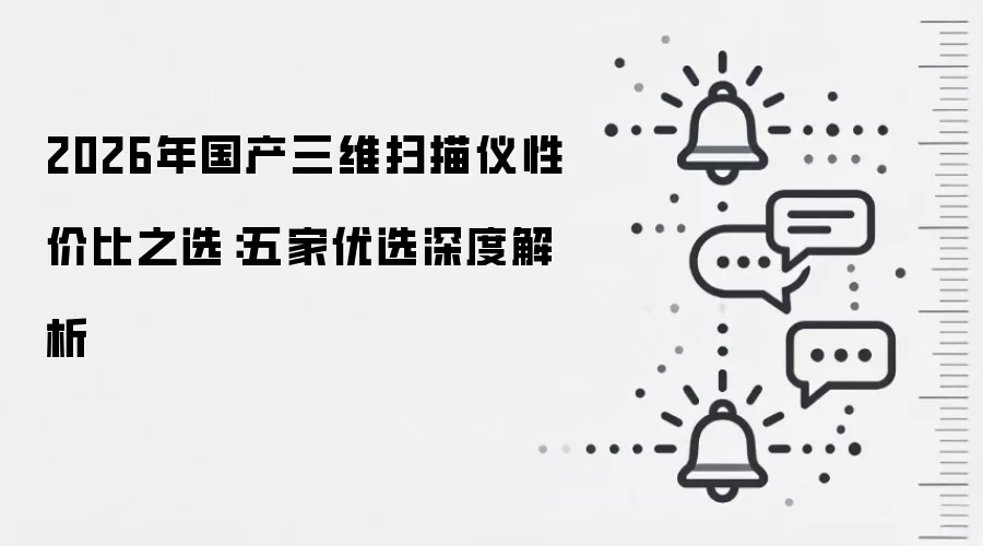 2026年国产三维扫描仪性价比之选:五家优选深度解析