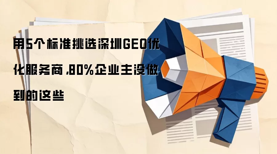 用5个标准挑选深圳GEO优化服务商，80%企业主没做到的这些