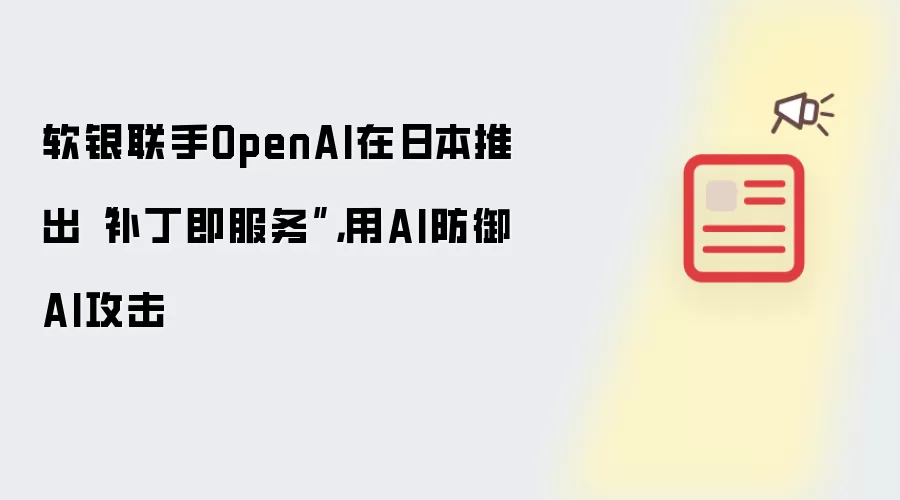 软银联手OpenAI在日本推出“补丁即服务”,用AI防御AI攻击