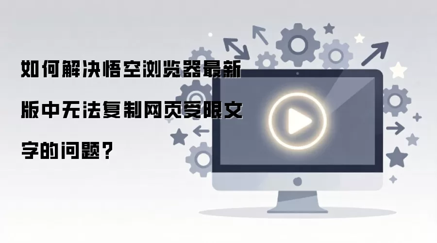 如何解决悟空浏览器最新版中无法复制网页受限文字的问题？