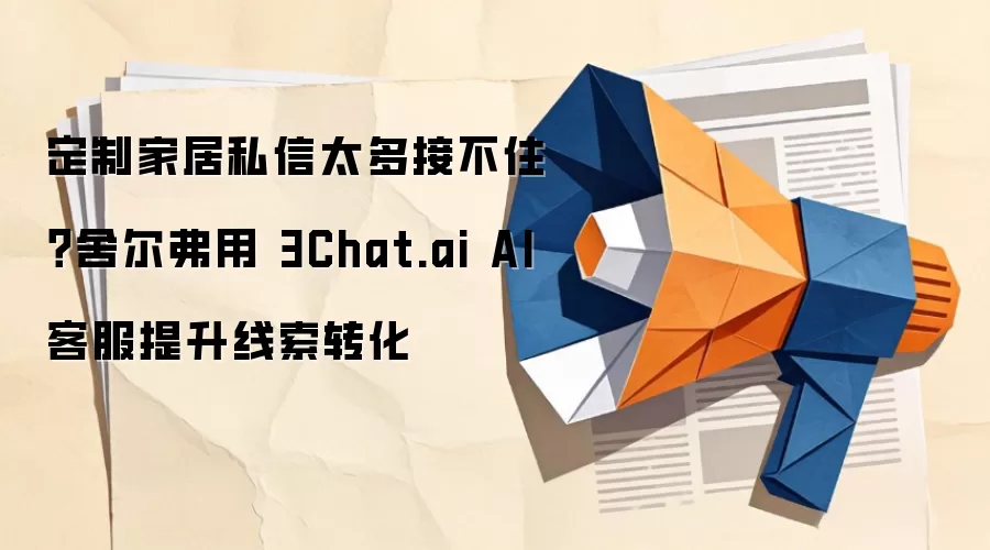 定制家居私信太多接不住?舍尔弗用 3Chat.ai AI客服提升线索转化