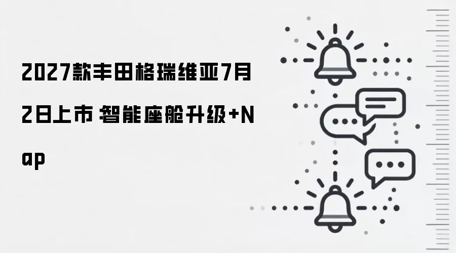2027款丰田格瑞维亚7月2日上市:智能座舱升级+Nap