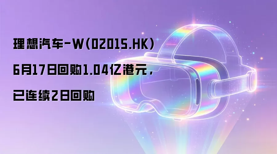 理想汽车-W(02015.HK)6月17日回购1.04亿港元,已连续2日回购