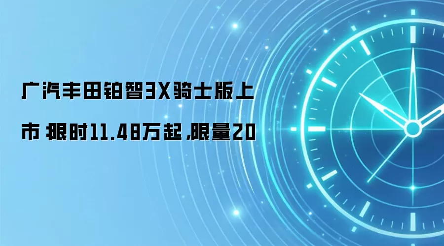 广汽丰田铂智3X骑士版上市:限时11.48万起,限量20