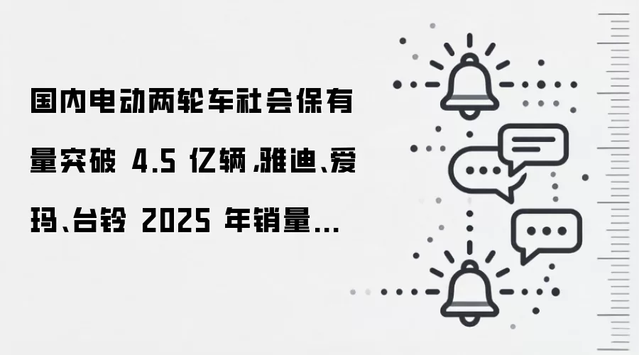 国内电动两轮车社会保有量突破 4.5 亿辆,雅迪、爱玛、台铃 2025 年销量前三