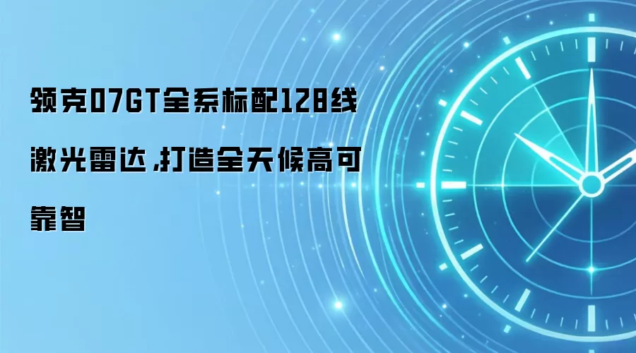 领克07GT全系标配128线激光雷达,打造全天候高可靠智