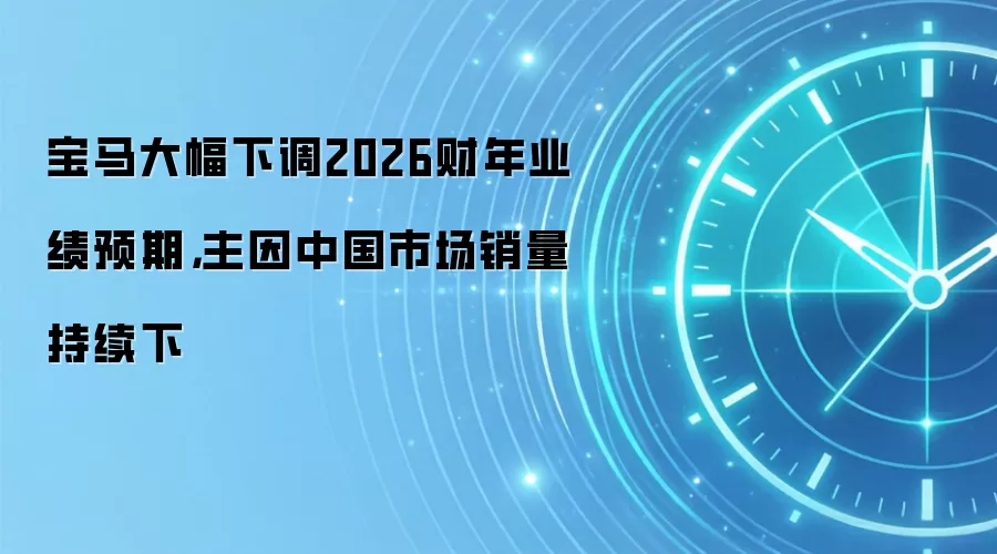 宝马大幅下调2026财年业绩预期,主因中国市场销量持续下
