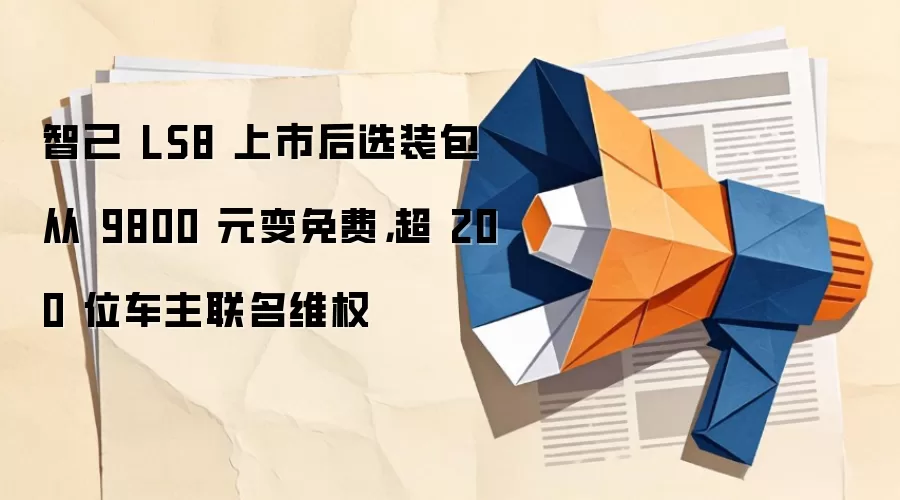智己 LS8 上市后选装包从 9800 元变免费,超 200 位车主联名维权