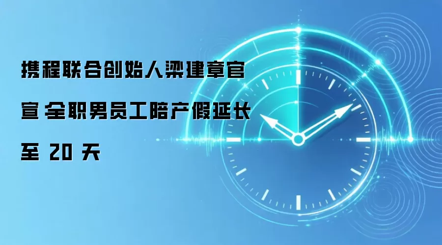 携程联合创始人梁建章官宣:全职男员工陪产假延长至 20 天