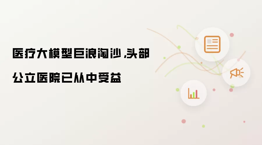 医疗大模型巨浪淘沙,头部公立医院已从中受益