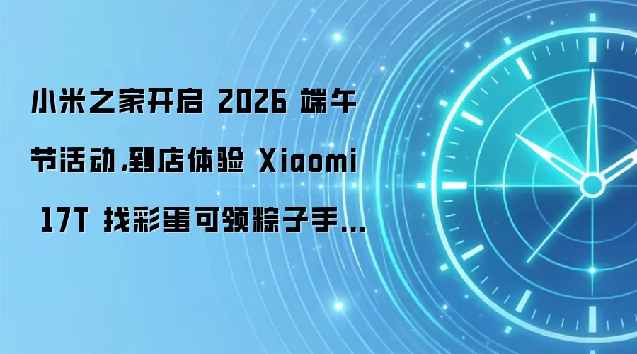 小米之家开启 2026 端午节活动,到店体验 Xiaomi 17T 找彩蛋可领粽子手机支架