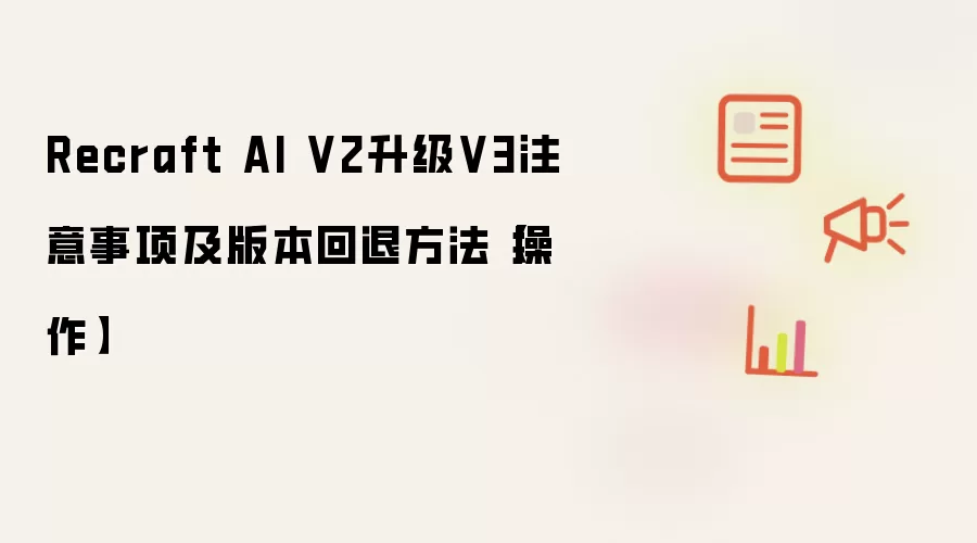 Recraft AI V2升级V3注意事项及版本回退方法【操作】
