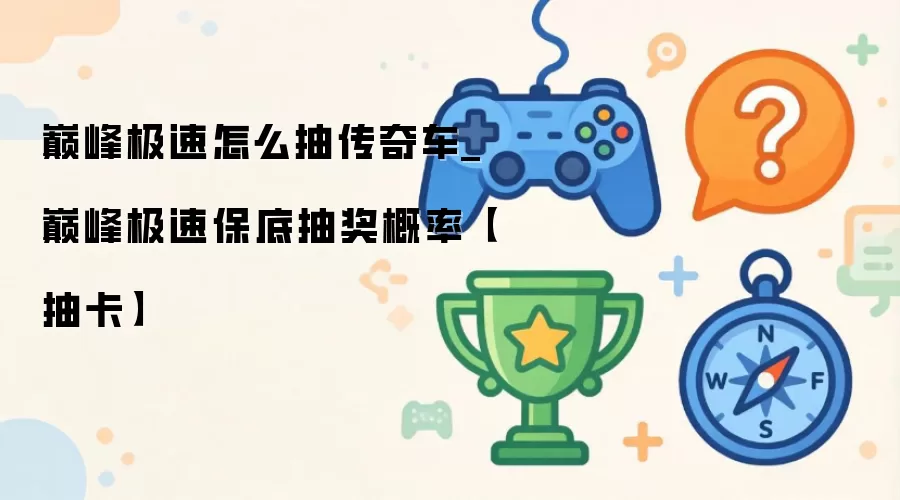 巅峰极速怎么抽传奇车_巅峰极速保底抽奖概率【抽卡】