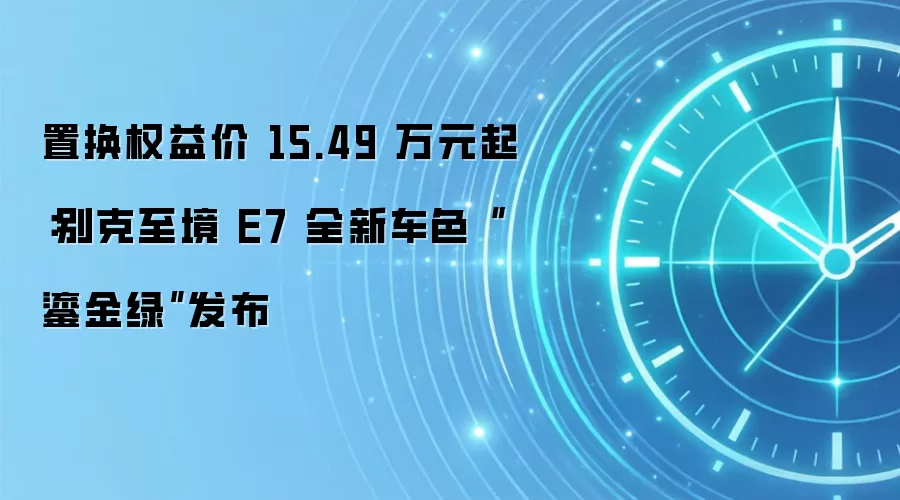 置换权益价 15.49 万元起:别克至境 E7 全新车色“鎏金绿”发布