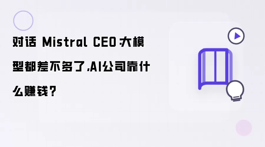 对话 Mistral CEO:大模型都差不多了,AI公司靠什么赚钱?