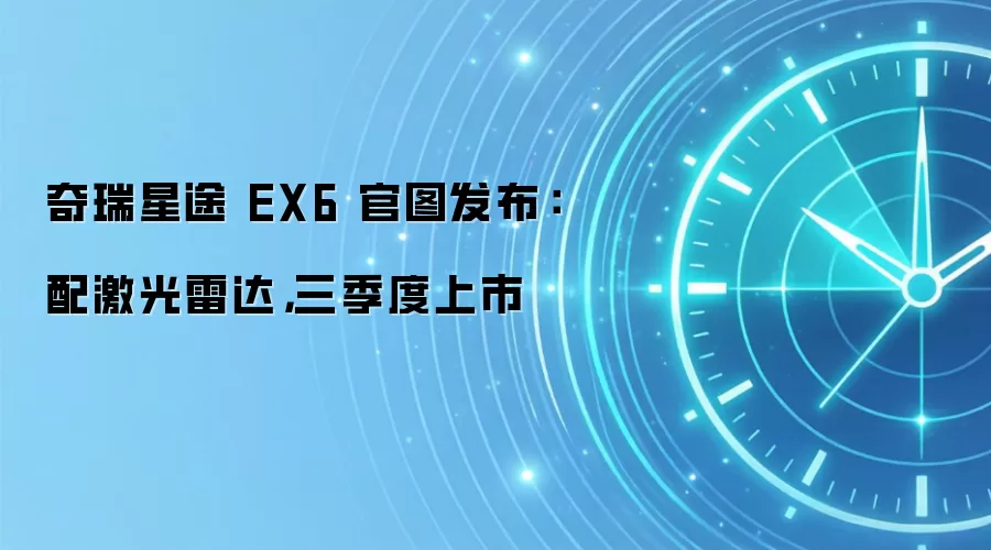 奇瑞星途 EX6 官图发布:配激光雷达,三季度上市
