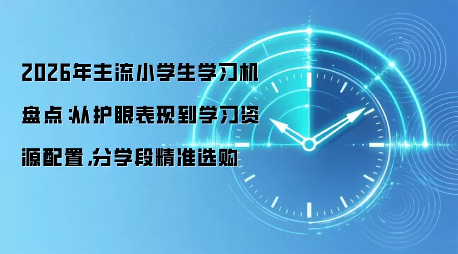 2026年主流小学生学习机盘点:从护眼表现到学习资源配置,分学段精准选购