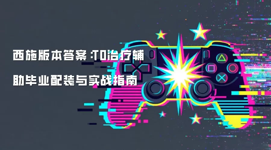 西施版本答案:T0治疗辅助毕业配装与实战指南