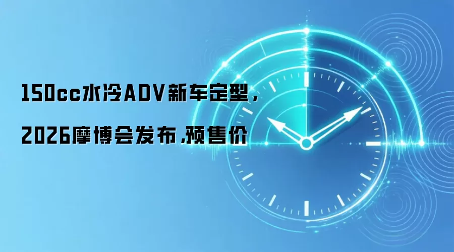 150cc水冷ADV新车定型,2026摩博会发布,预售价