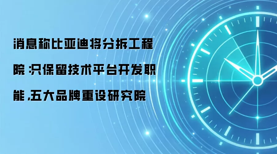 消息称比亚迪将分拆工程院:只保留技术平台开发职能,五大品牌重设研究院