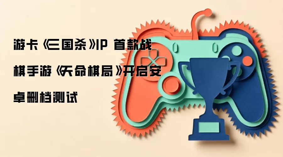 游卡《三国杀》IP 首款战棋手游《天命棋局》开启安卓删档测试