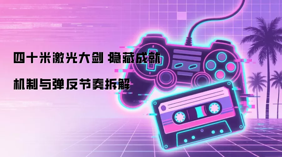 四十米激光大剑:隐藏成就机制与弹反节奏拆解