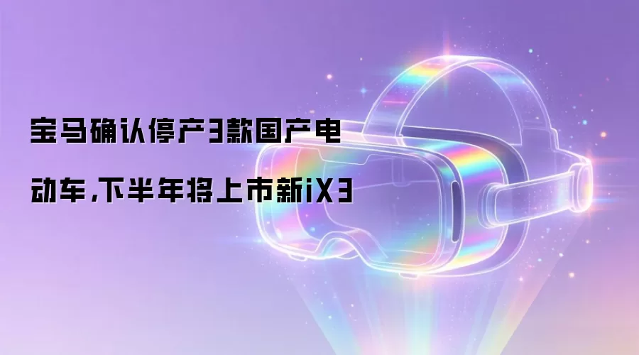 宝马确认停产3款国产电动车,下半年将上市新iX3