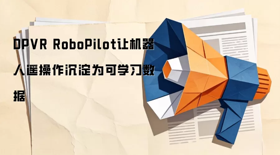 DPVR RoboPilot让机器人遥操作沉淀为可学习数据