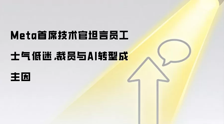 Meta首席技术官坦言员工士气低迷,裁员与AI转型成主因