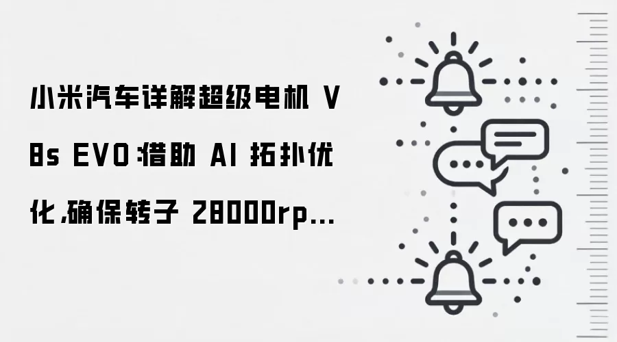 小米汽车详解超级电机 V8s EVO:借助 AI 拓扑优化,确保转子 28000rpm 转速也不变形