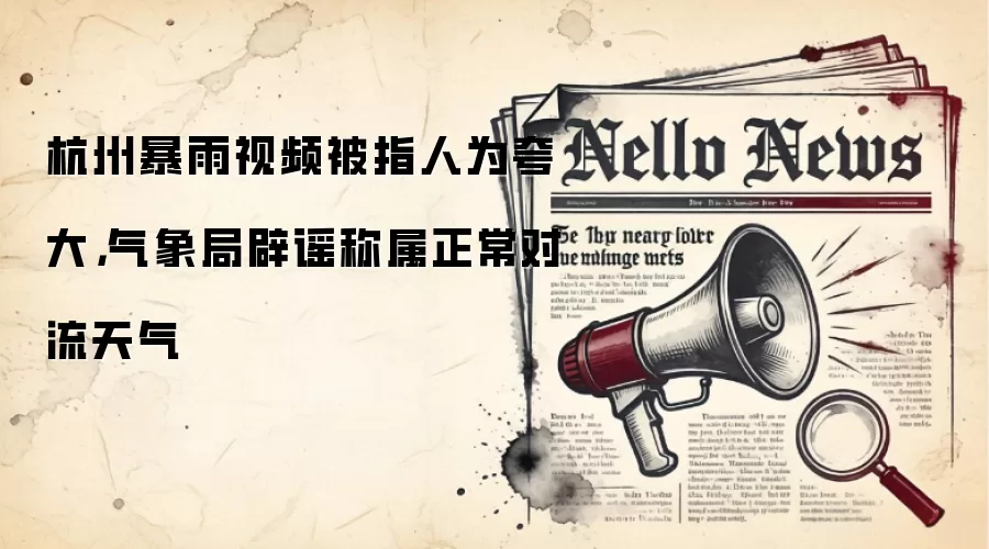 杭州暴雨视频被指人为夸大,气象局辟谣称属正常对流天气