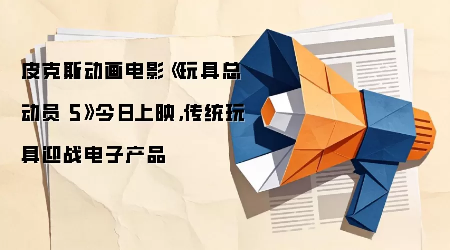 皮克斯动画电影《玩具总动员 5》今日上映,传统玩具迎战电子产品